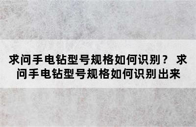 求问手电钻型号规格如何识别？ 求问手电钻型号规格如何识别出来